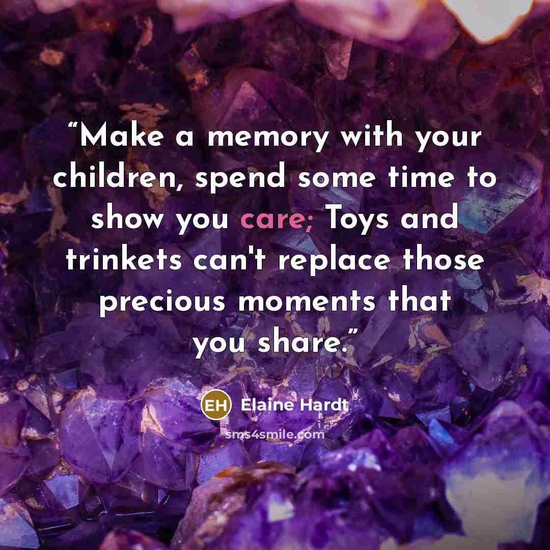 “Make a memory with your children, spend some time to show you care; Toys and trinkets can't replace those precious moments that you share.” quote by Elaine Hardt
