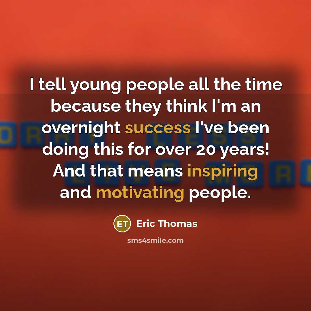 “I tell young people all the time because they think I'm an overnight success I've been doing this for over 20 years! And that means inspiring and motivating people.” quote by Eric Thomas