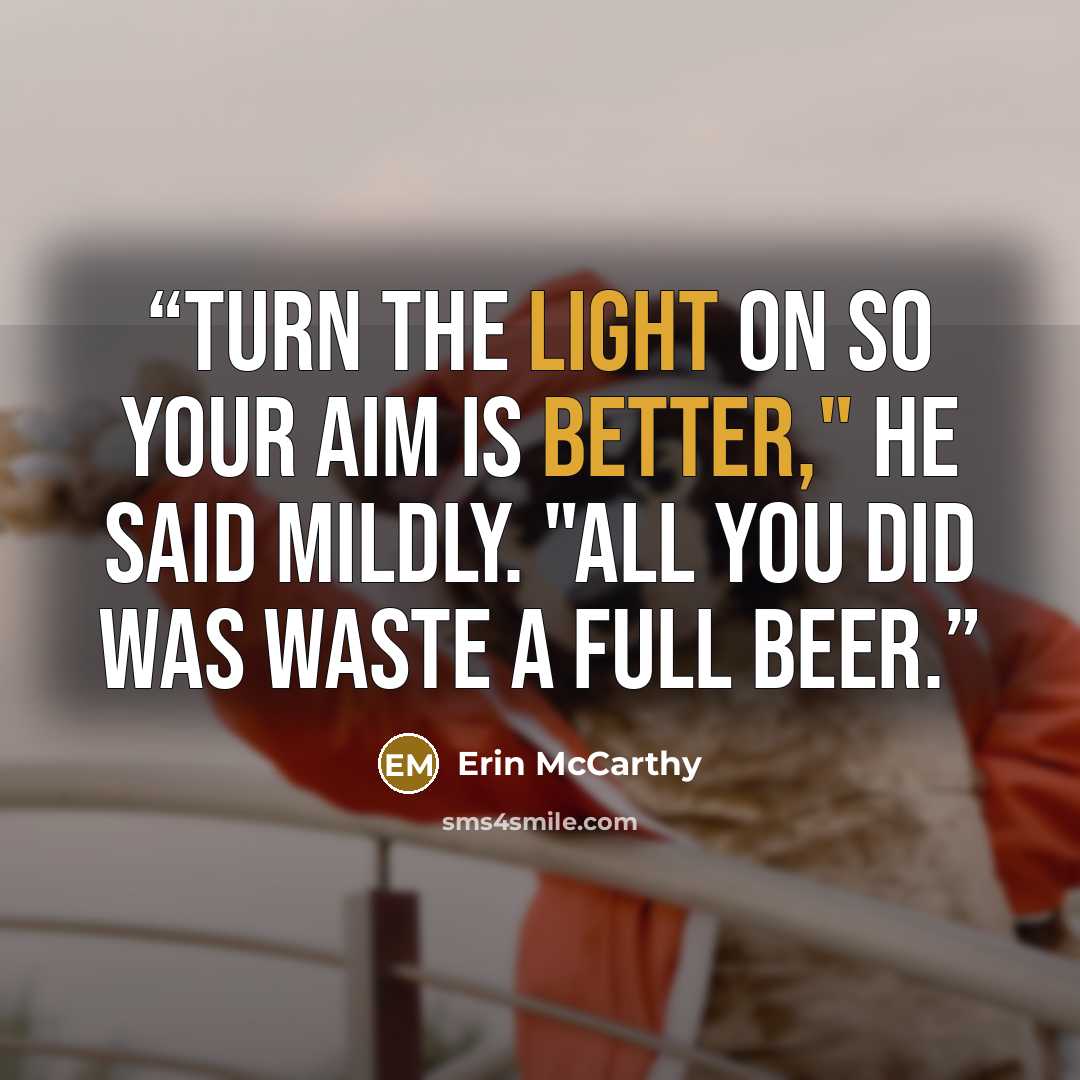“Turn the light on so your aim is better," he said mildly. "All you did was waste a full beer.” quote by Erin McCarthy
