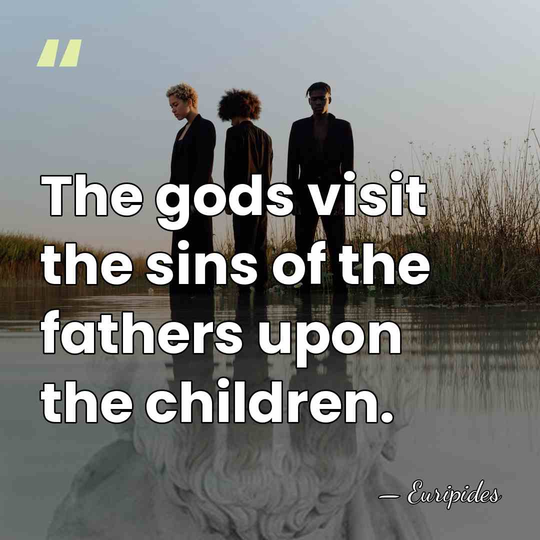 The gods visit the sins of the fathers upon the children. - Euripides