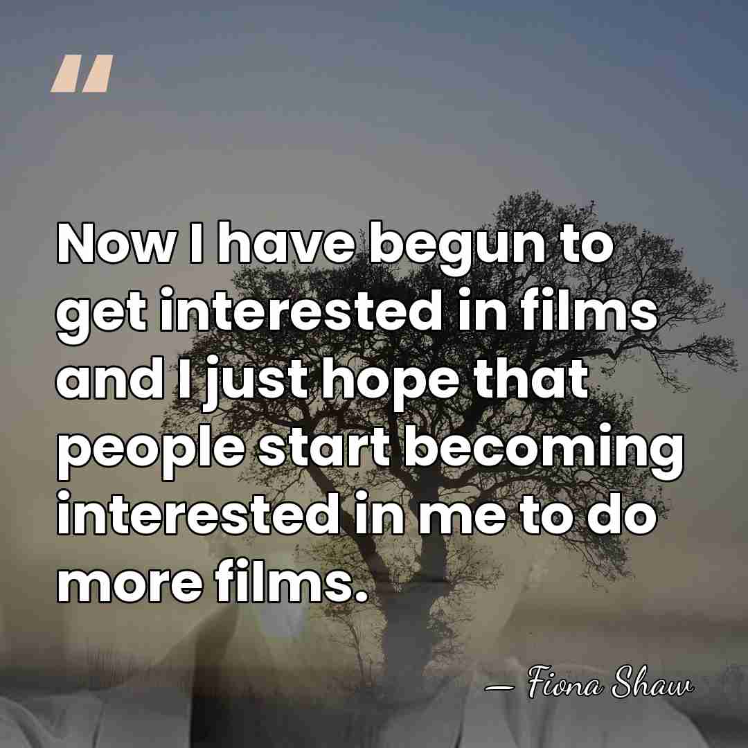 Now I have begun to get interested in films and I just&hellip; - Fiona Shaw