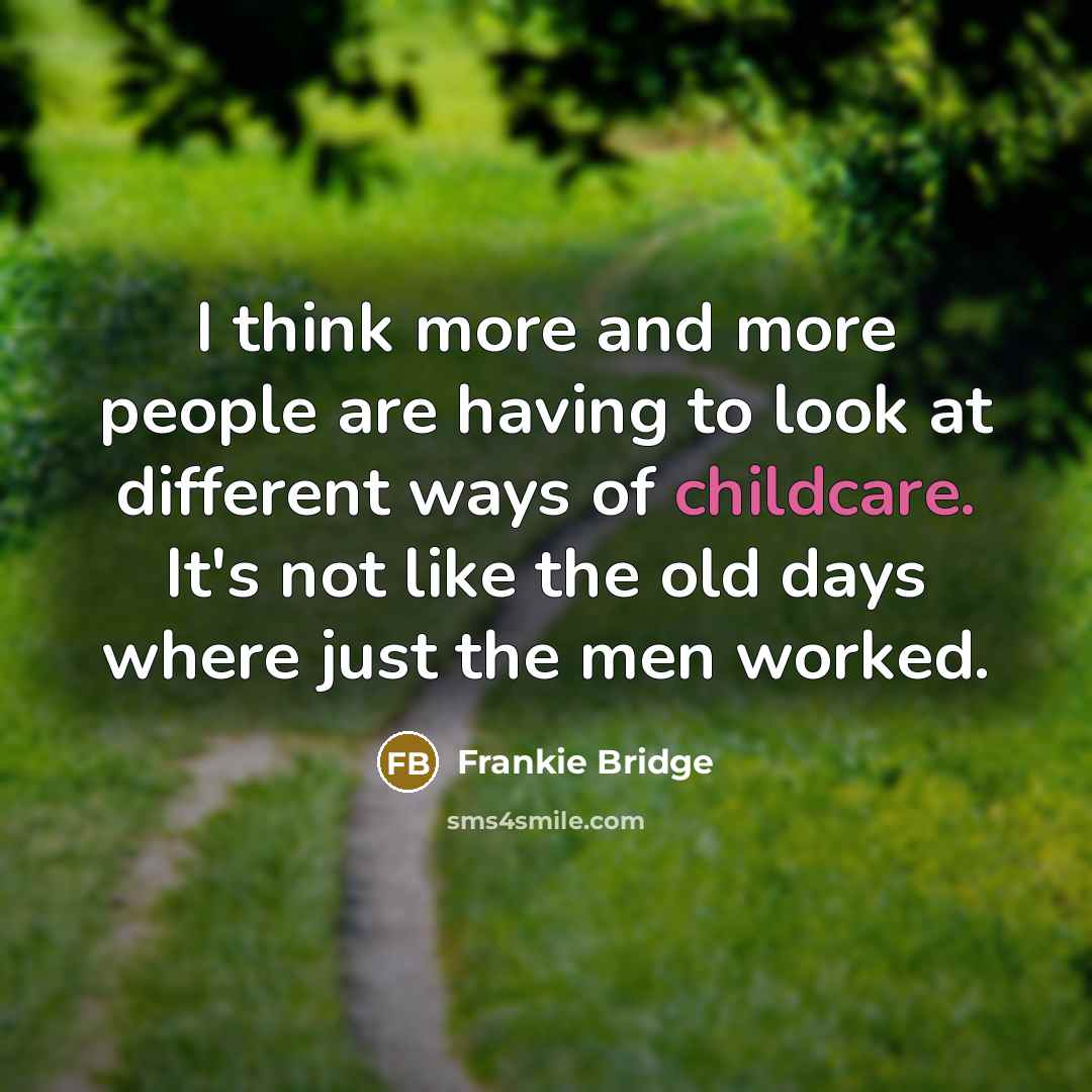 “I think more and more people are having to look at different ways of childcare. It's not like the old days where just the men worked.” quote by Frankie Bridge