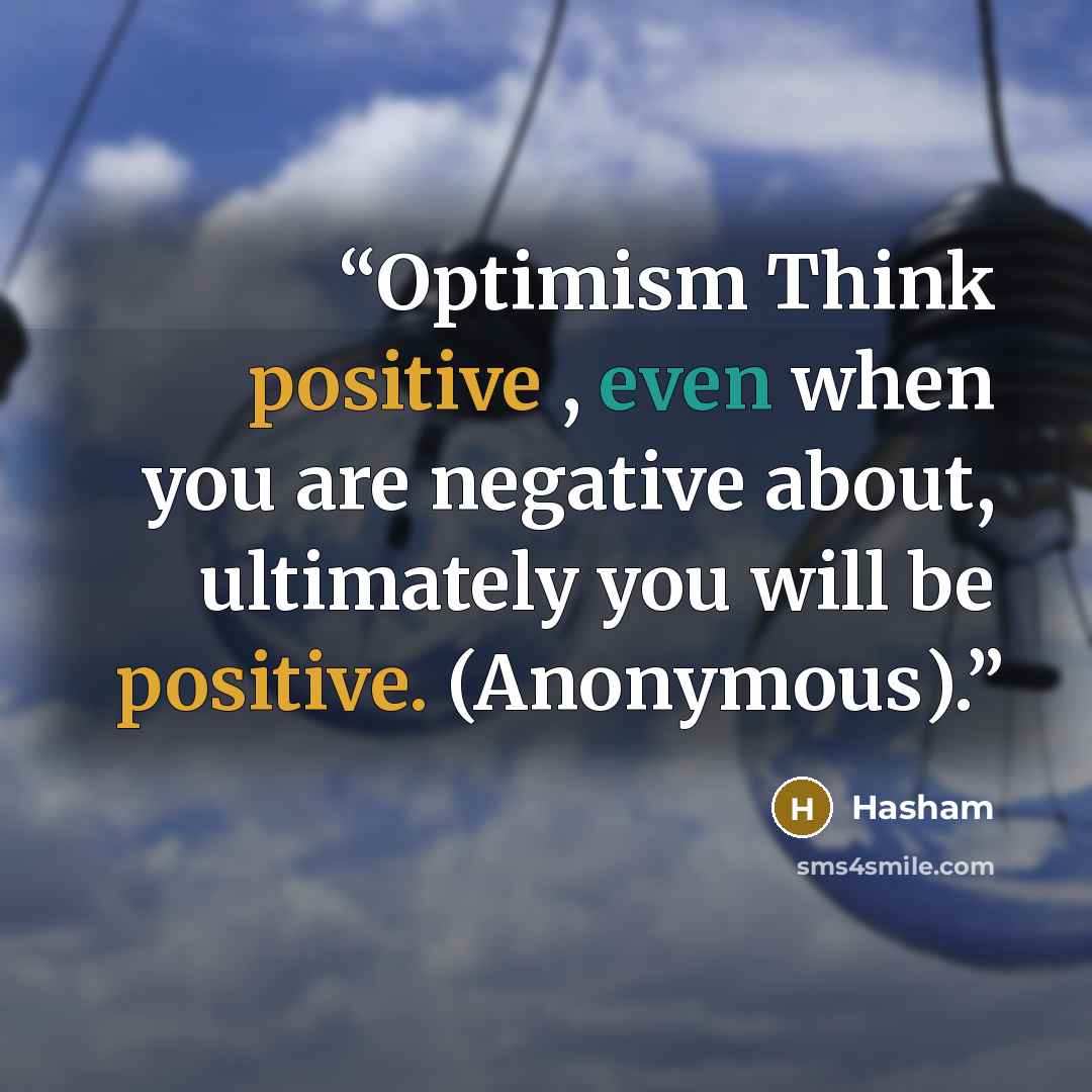 “Optimism Think positive , even when you are negative about, ultimately you will be positive. (Anonymous).” quote by Hasham