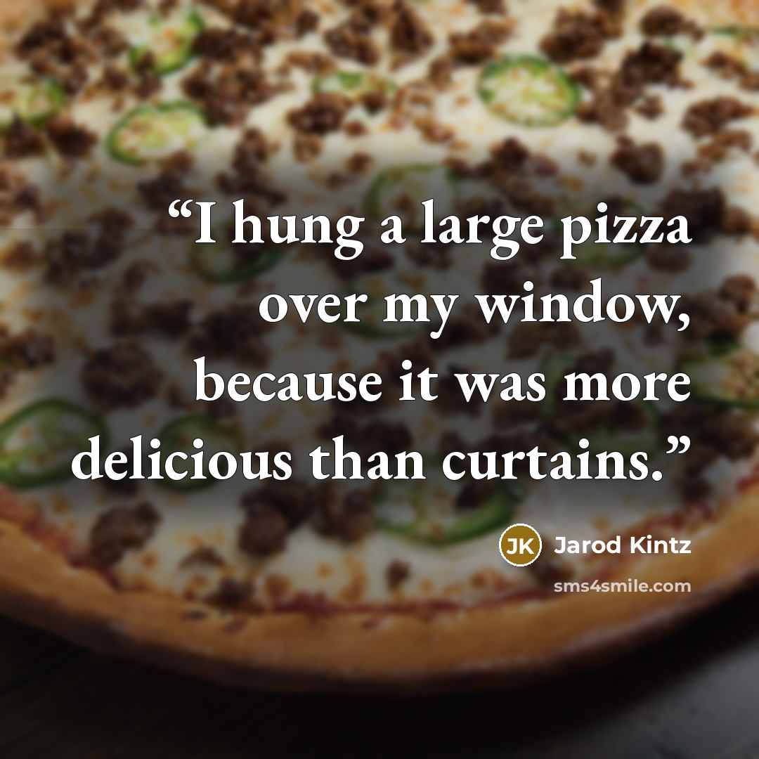 “I hung a large pizza over my window, because it was more delicious than curtains.” quote by Jarod Kintz