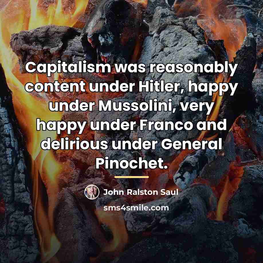 “Capitalism was reasonably content under Hitler, happy under Mussolini, very…” quote by John Ralston Saul