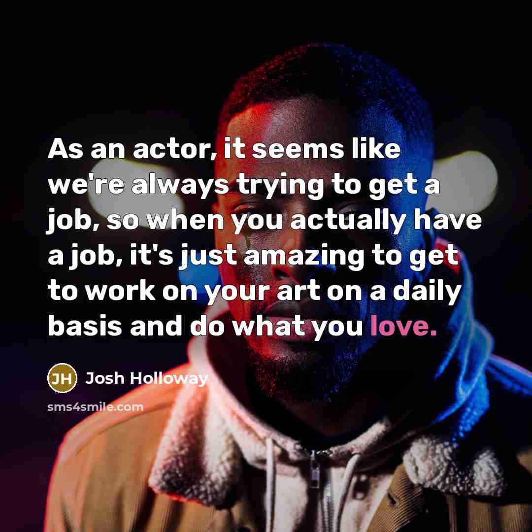 “As an actor, it seems like we're always trying to get a job, so when you actually have a job, it's just amazing to get to work on your art on a daily basis and do what you love.” quote by Josh Holloway