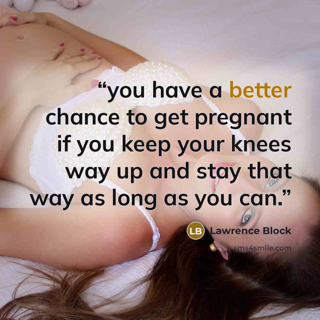 “you have a better chance to get pregnant if you keep your knees way up and stay that way as long as you can.” quote by Lawrence Block