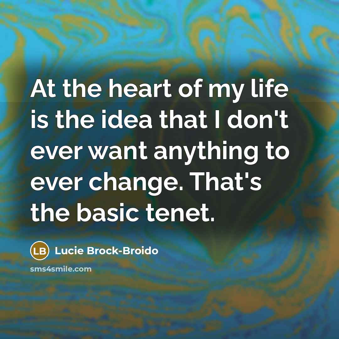 “At the heart of my life is the idea that I don't ever want anything to ever change. That's the basic tenet.” quote by Lucie Brock-Broido