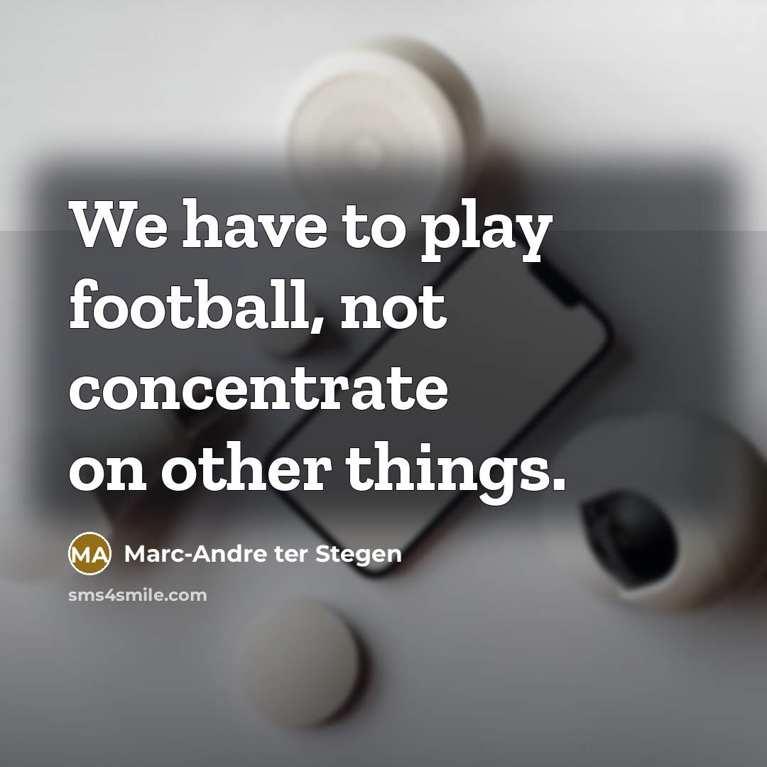 “We have to play football, not concentrate on other things.…” quote by Marc-Andre ter Stegen
