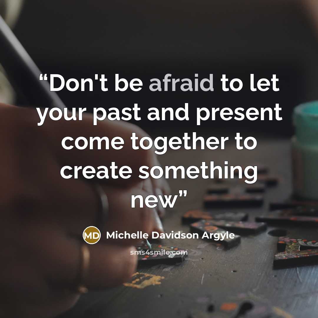 “Don't be afraid to let your past and present come together to create something new” quote by Michelle Davidson Argyle