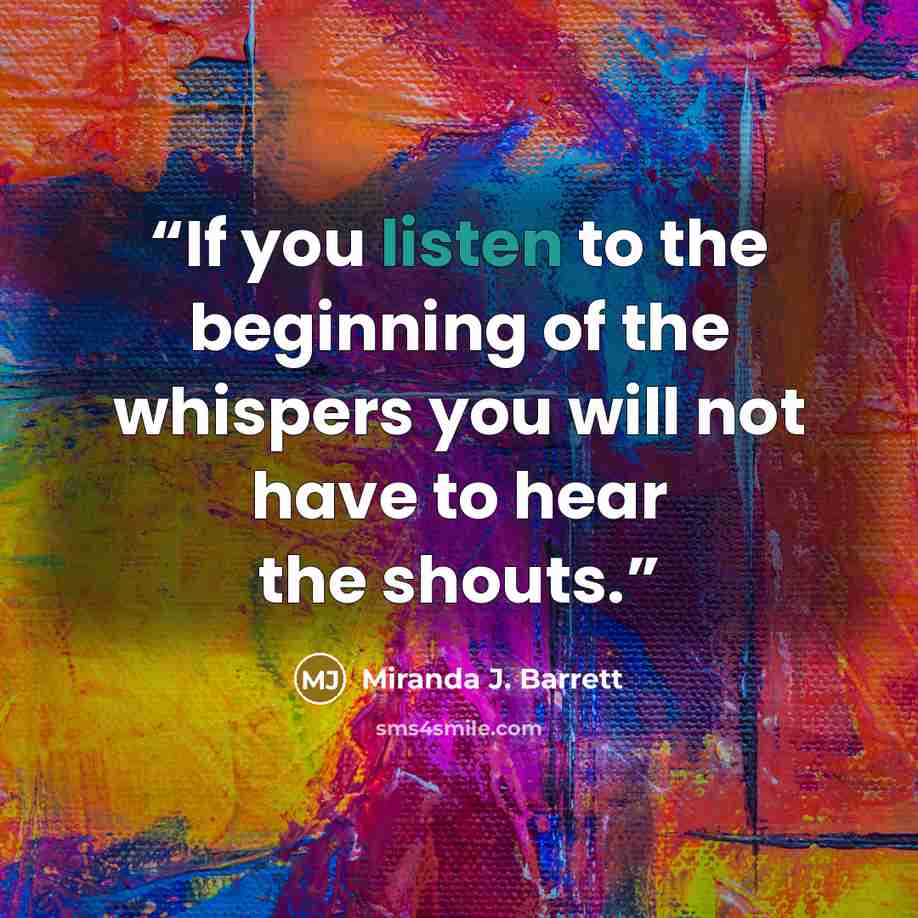 “If you listen to the beginning of the whispers you will not have to hear the shouts.” quote by Miranda J. Barrett