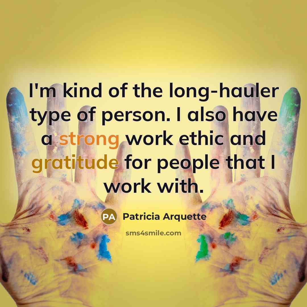 “I'm kind of the long-hauler type of person. I also have a strong work ethic and gratitude for people that I work with.” quote by Patricia Arquette