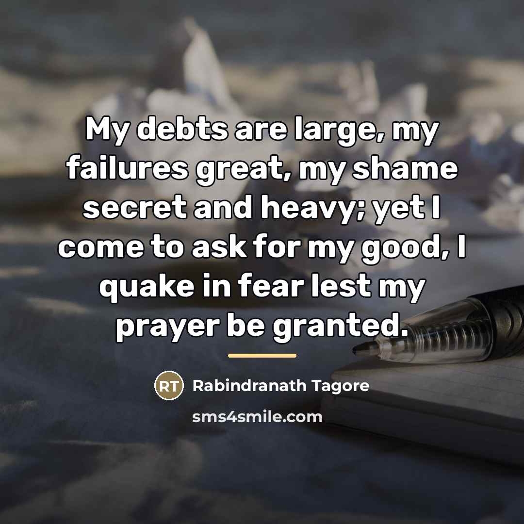 “My debts are large, my failures great, my shame secret…” quote by Rabindranath Tagore