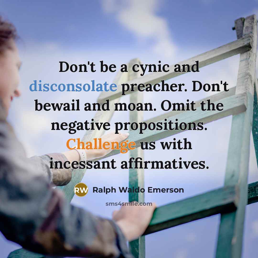 “Don't be a cynic and disconsolate preacher. Don't bewail and moan. Omit the negative propositions. Challenge us with incessant affirmatives.” quote by Ralph Waldo Emerson