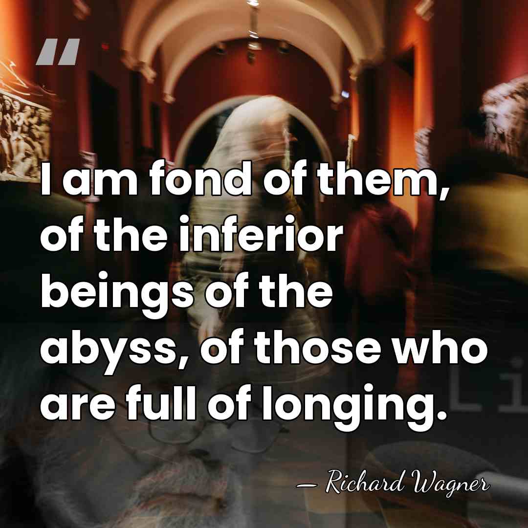 I am fond of them, of the inferior beings of the abyss,&hellip; - Richard Wagner