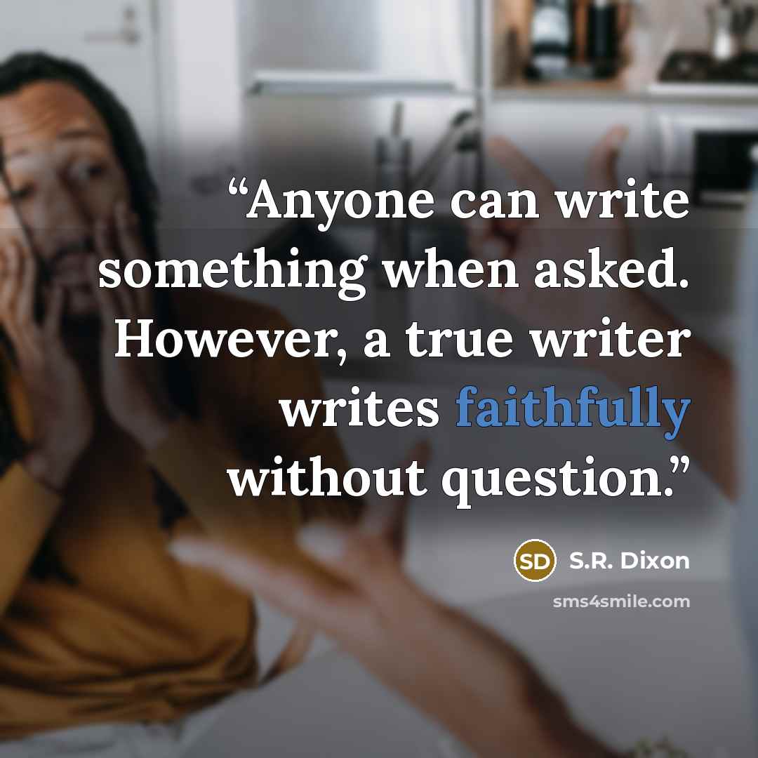 “Anyone can write something when asked. However, a true writer writes faithfully without question.” quote by S.R. Dixon