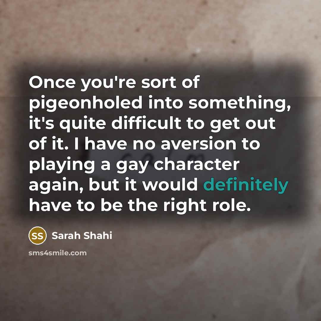 “Once you're sort of pigeonholed into something, it's quite difficult to get out of it. I have no aversion to playing a gay character again, but it would definitely have to be the right role.” quote by Sarah Shahi