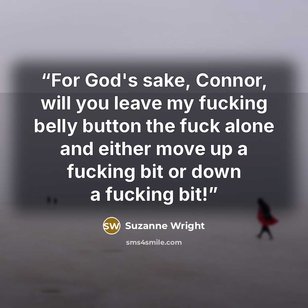 “For God's sake, Connor, will you leave my fucking belly button the fuck alone and either move up a fucking bit or down a fucking bit!” quote by Suzanne Wright
