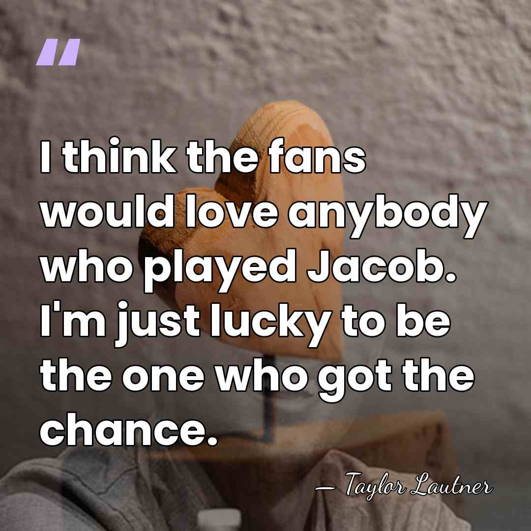 I think the fans would love anybody who played Jacob. I'm just&hellip; - Taylor Lautner