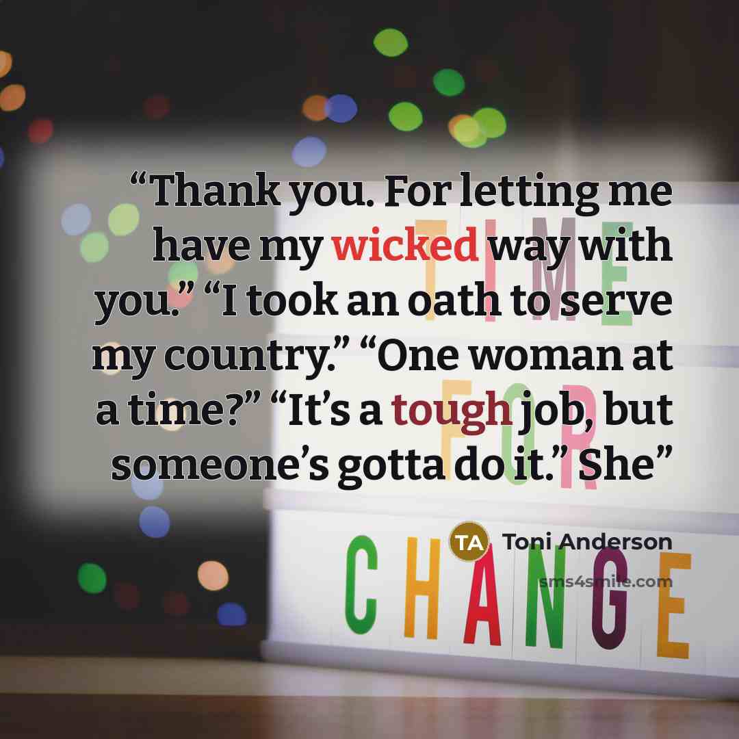 “Thank you. For letting me have my wicked way with you.” “I took an oath to serve my country.” “One woman at a time?” “It’s a tough job, but someone’s gotta do it.” She” quote by Toni Anderson