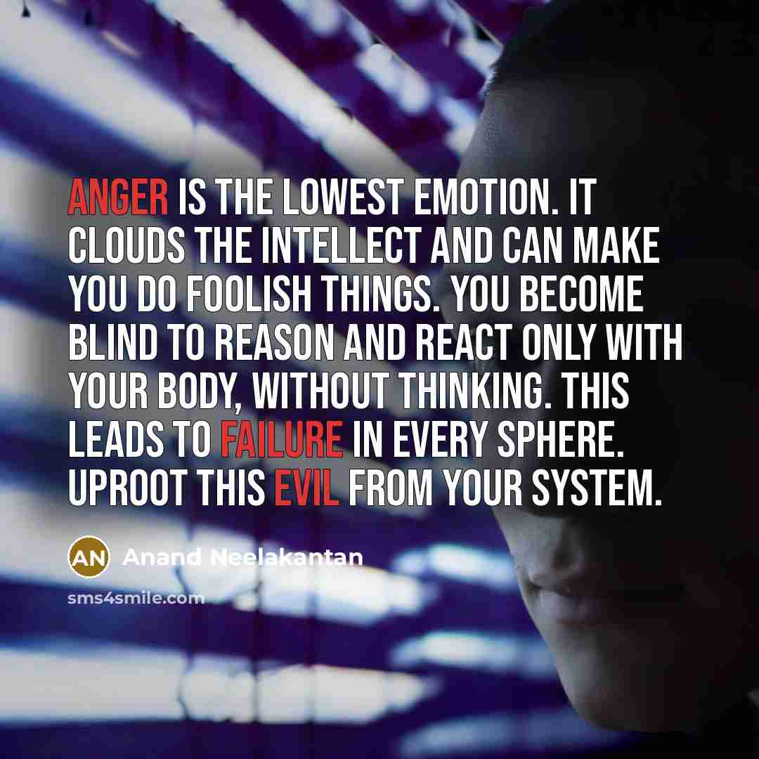 “Anger is the lowest emotion. It clouds the intellect and can make you do foolish things. You become blind to reason and react only with your body, without thinking. This leads to failure in every sphere. Uproot this evil from your system.” quote by Anand Neelakantan
