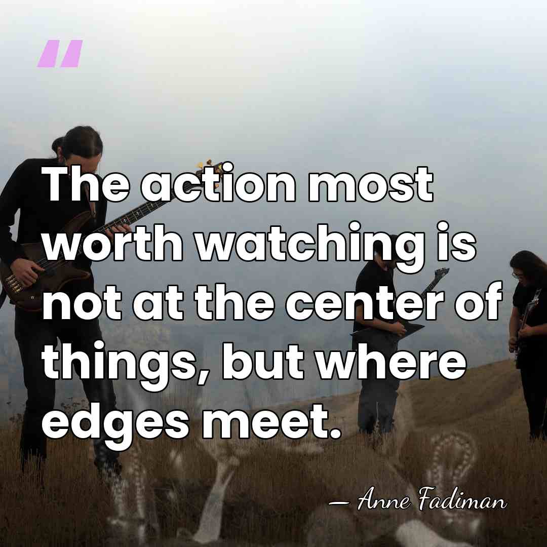 The action most worth watching is not at the center of things,&hellip; - Anne Fadiman