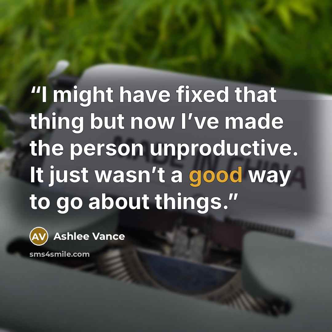 “I might have fixed that thing but now I’ve made the person unproductive. It just wasn’t a good way to go about things.” quote by Ashlee Vance