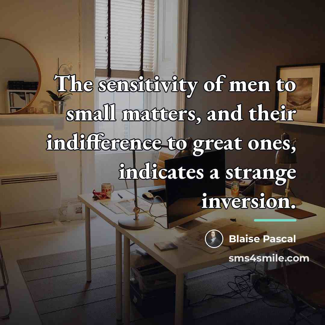“The sensitivity of men to small matters, and their indifference…” quote by Blaise Pascal