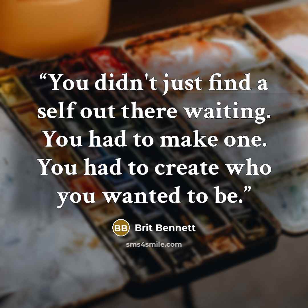 “You didn't just find a self out there waiting. You had to make one. You had to create who you wanted to be.” quote by Brit Bennett