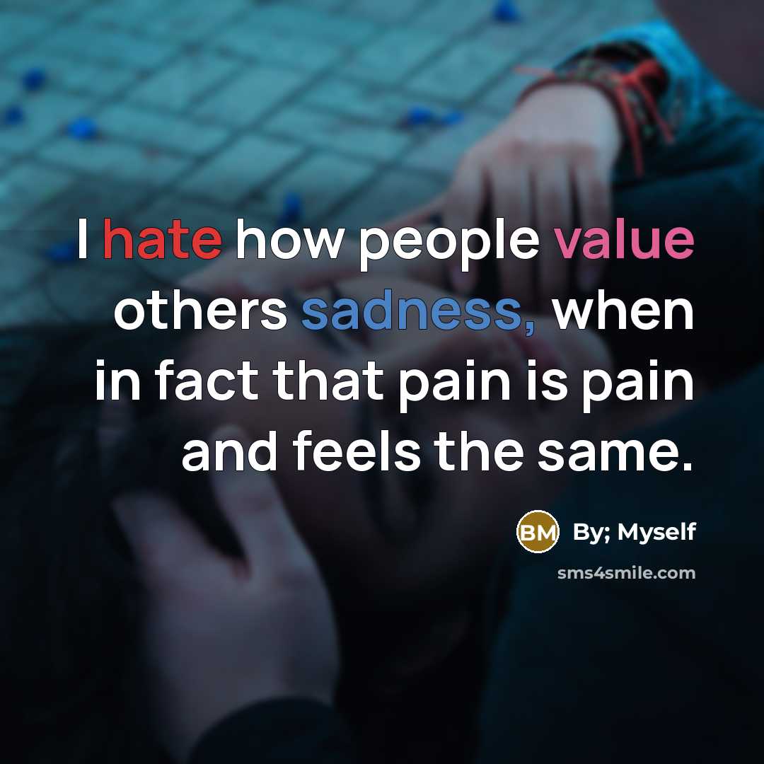 “I hate how people value others sadness, when in fact that pain is pain and feels the same.” quote by By; Myself
