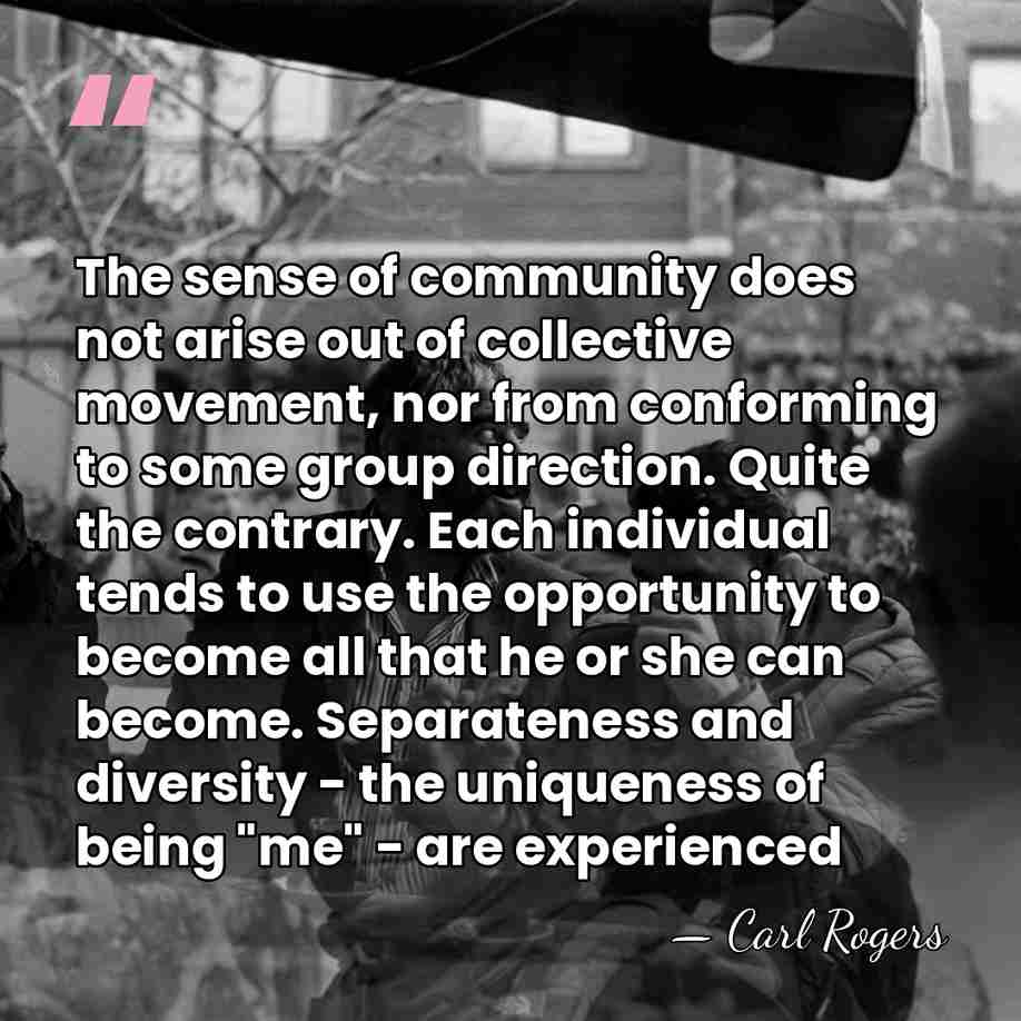 The sense of community does not arise out of collective movement, nor&hellip; - Carl Rogers