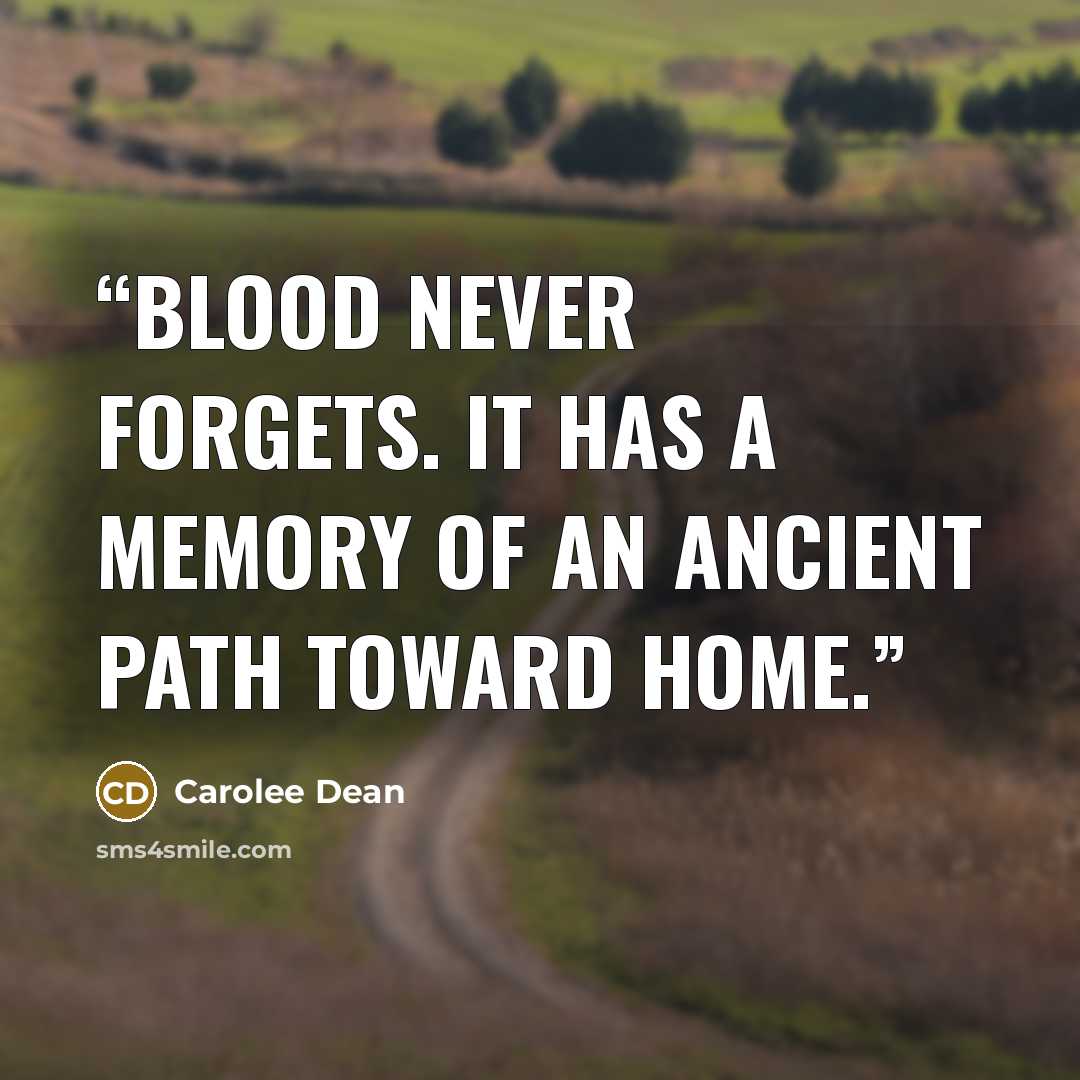 “Blood never forgets. It has a memory of an ancient path toward home.” quote by Carolee Dean
