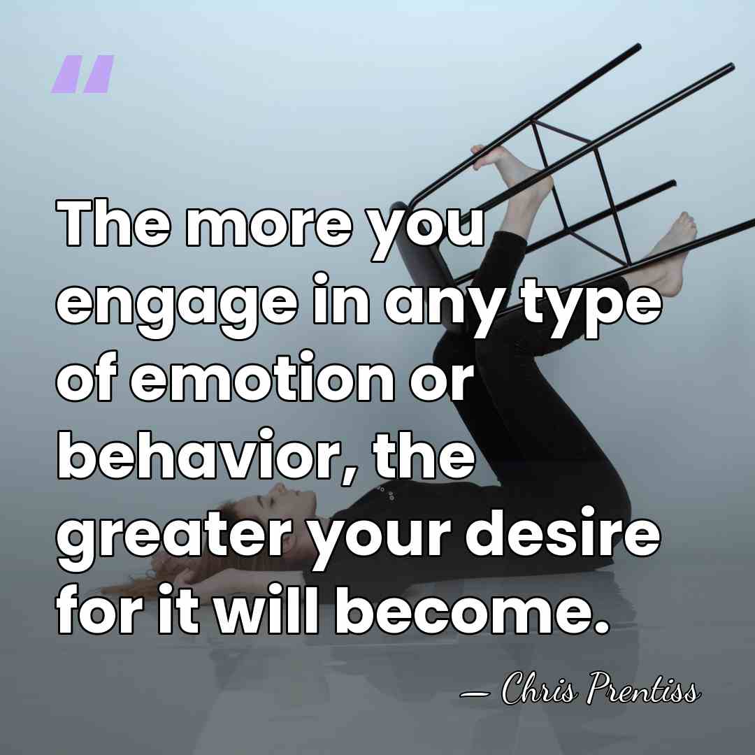 The more you engage in any type of emotion or behavior, the&hellip; - Chris Prentiss