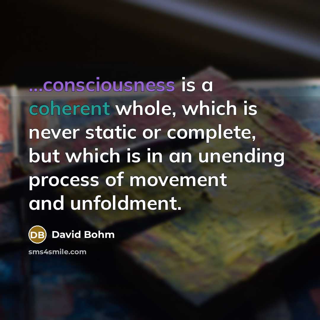 “...consciousness is a coherent whole, which is never static or complete, but which is in an unending process of movement and unfoldment.” quote by David Bohm