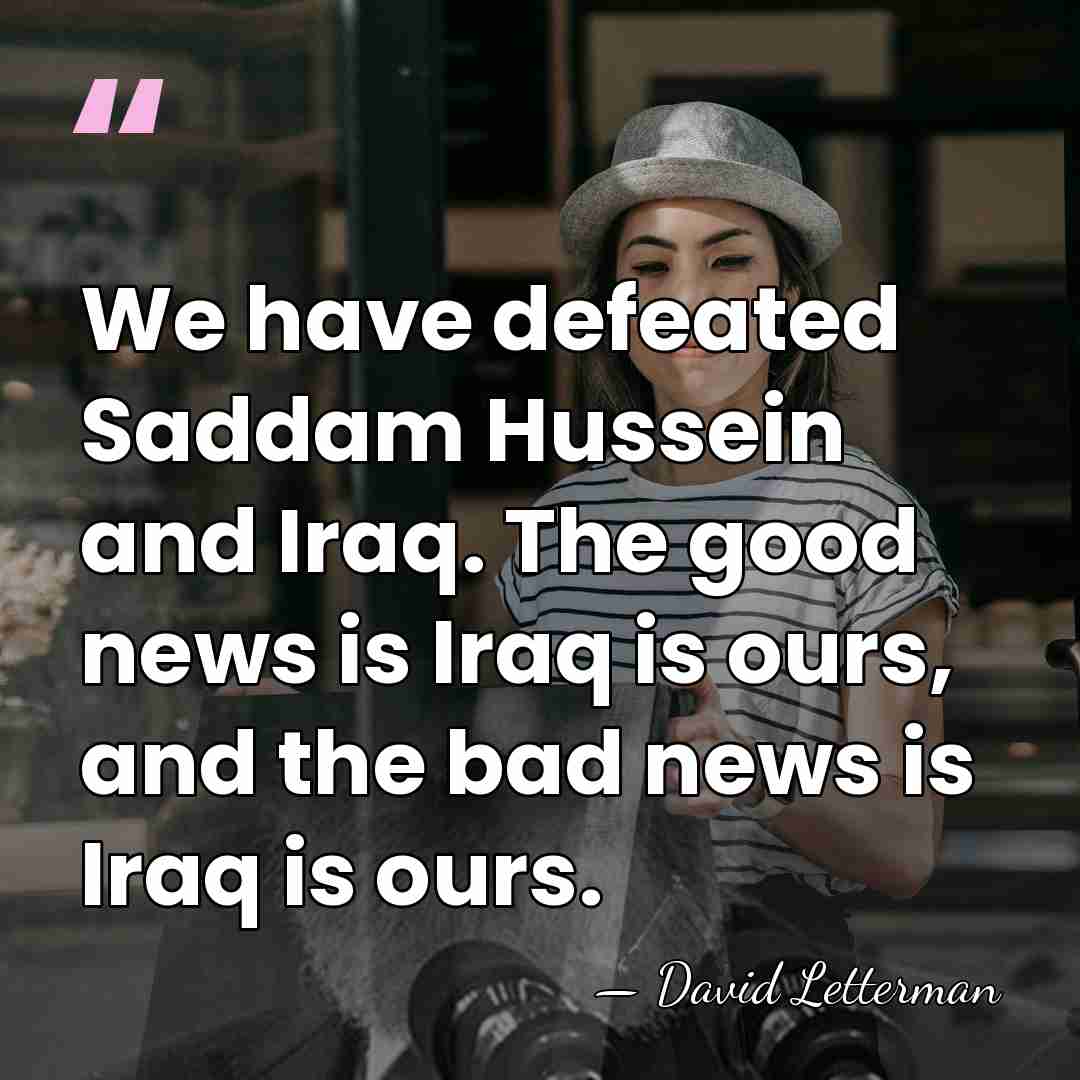 We have defeated Saddam Hussein and Iraq. The good news is Iraq&hellip; - David Letterman