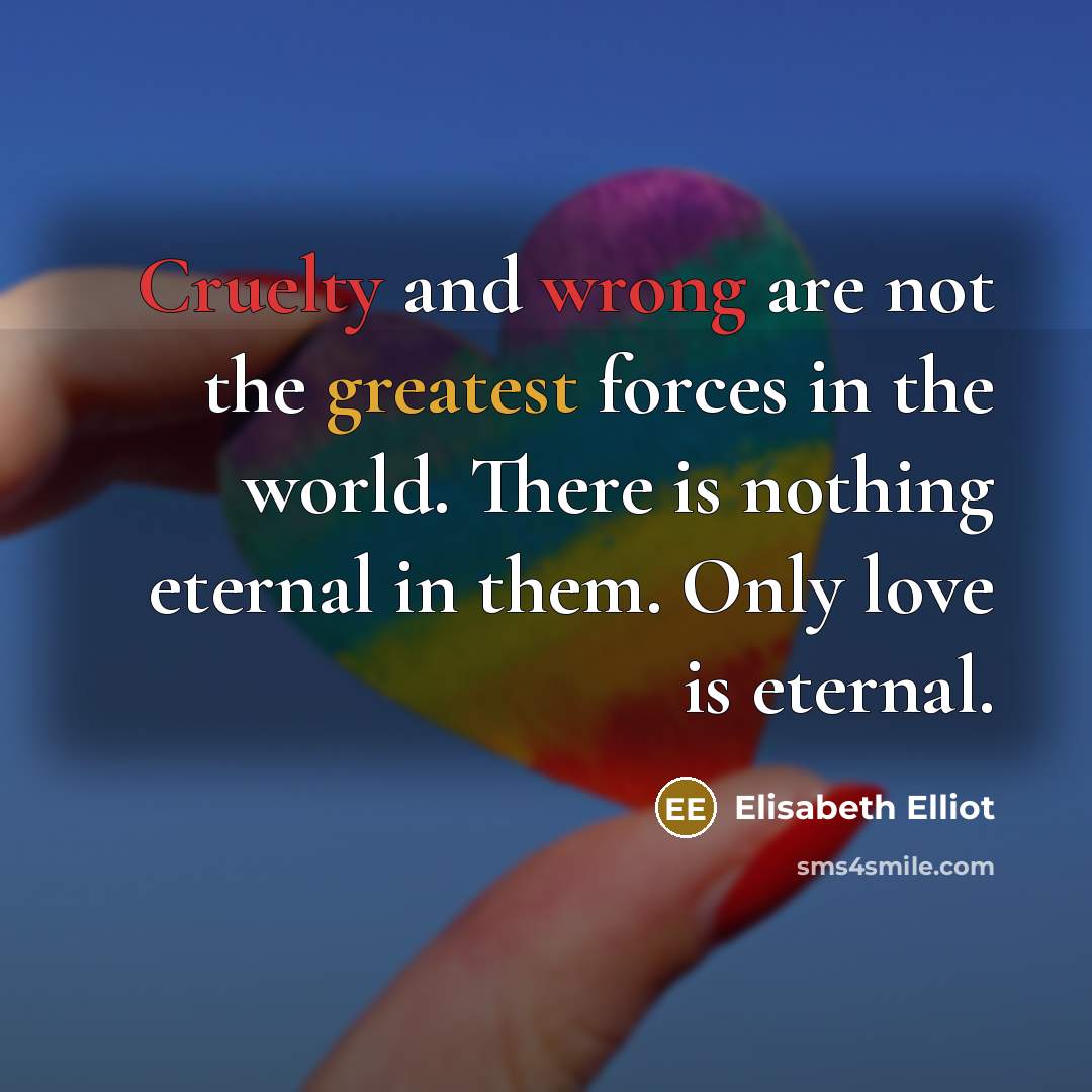 “Cruelty and wrong are not the greatest forces in the…” quote by Elisabeth Elliot