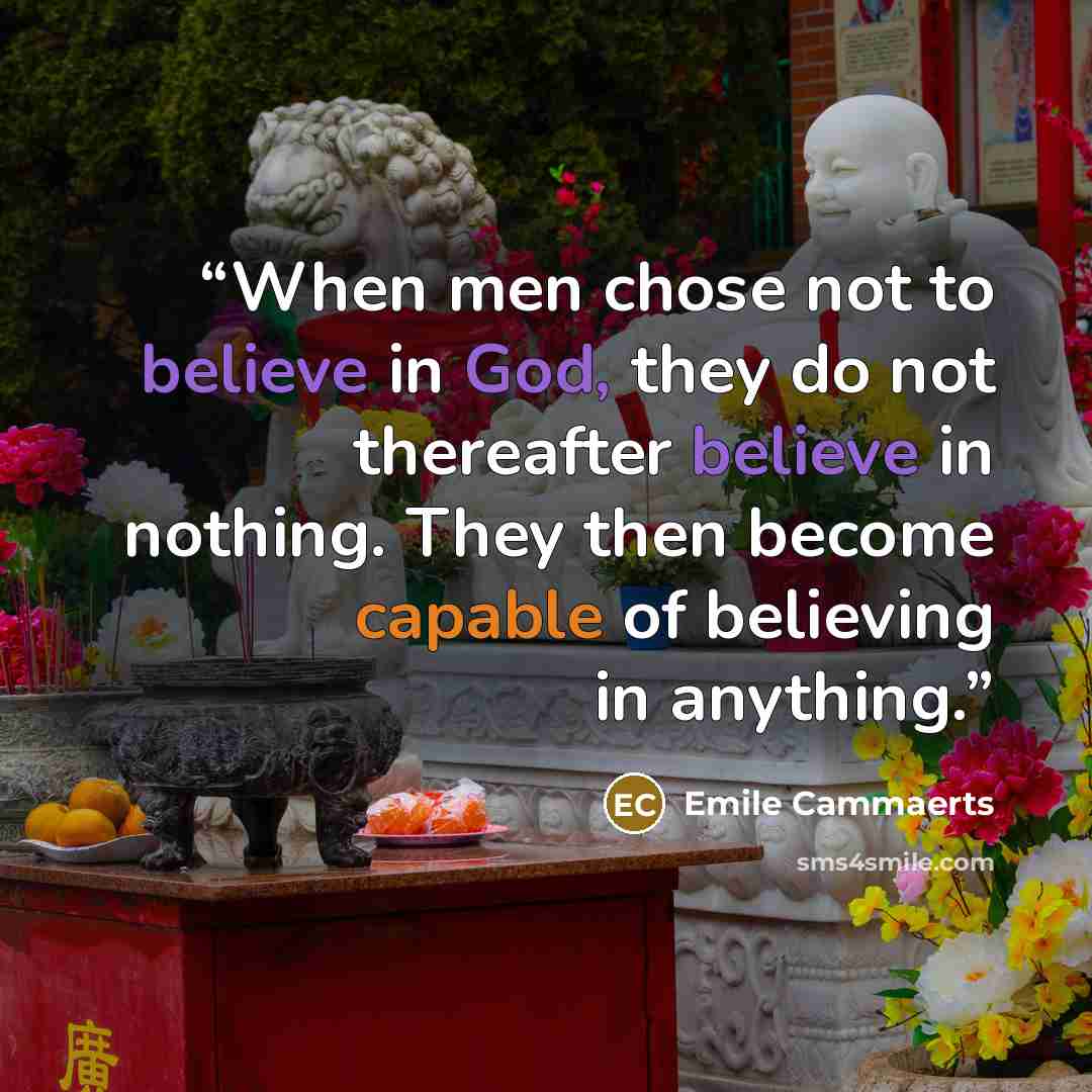 “When men chose not to believe in God, they do not thereafter believe in nothing. They then become capable of believing in anything.” quote by Emile Cammaerts