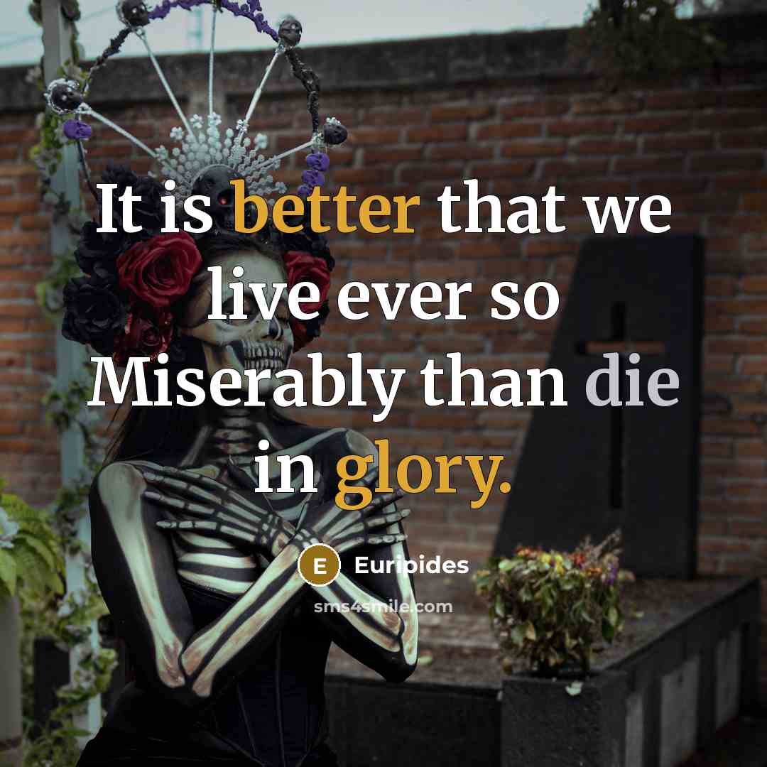 “It is better that we live ever so Miserably than die in glory.” quote by Euripides