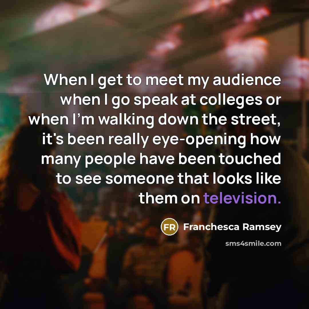 “When I get to meet my audience when I go speak at colleges or when I'm walking down the street, it's been really eye-opening how many people have been touched to see someone that looks like them on television.” quote by Franchesca Ramsey