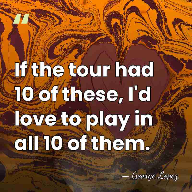If the tour had 10 of these, I'd love to play in&hellip; - George Lopez