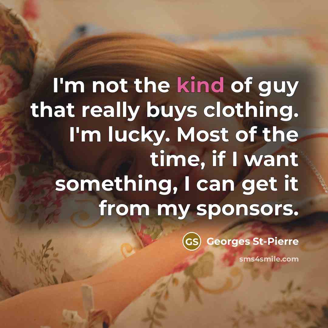 “I'm not the kind of guy that really buys clothing. I'm lucky. Most of the time, if I want something, I can get it from my sponsors.” quote by Georges St-Pierre