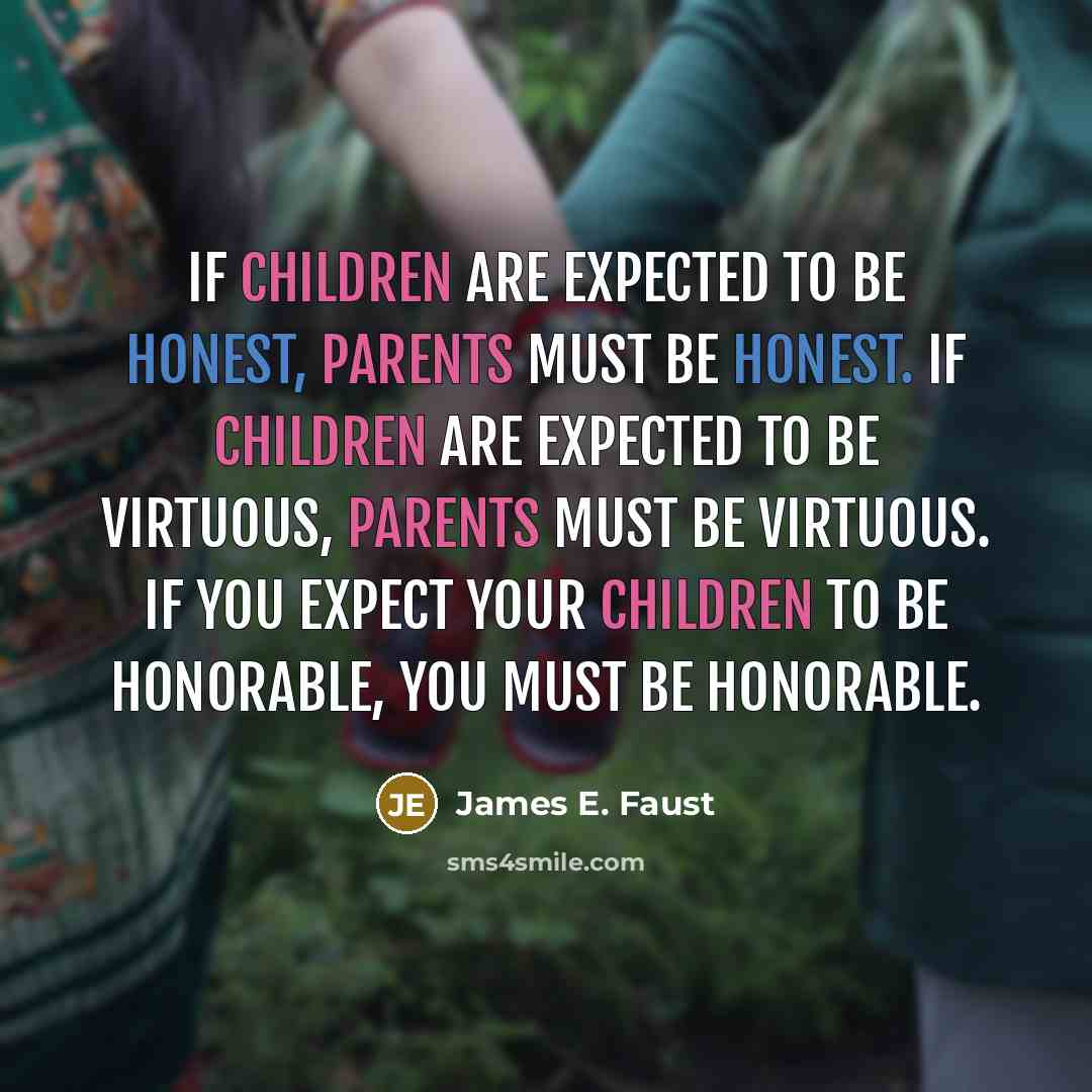 “If children are expected to be honest, parents must be honest. If children are expected to be virtuous, parents must be virtuous. If you expect your children to be honorable, you must be honorable.” quote by James E. Faust