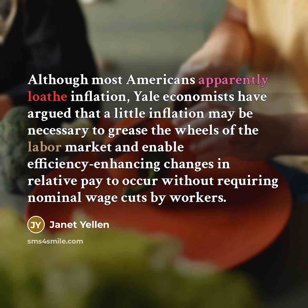 “Although most Americans apparently loathe inflation, Yale economists have argued that a little inflation may be necessary to grease the wheels of the labor market and enable efficiency-enhancing changes in relative pay to occur without requiring nominal wage cuts by workers.” quote by Janet Yellen