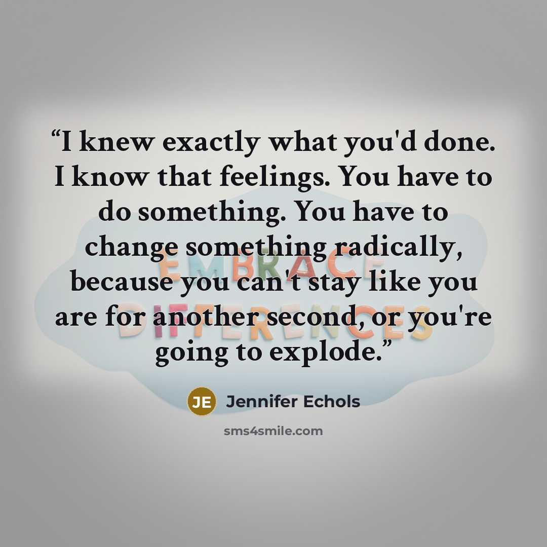 “I knew exactly what you'd done. I know that feelings. You have to do something. You have to change something radically, because you can't stay like you are for another second, or you're going to explode.” quote by Jennifer Echols