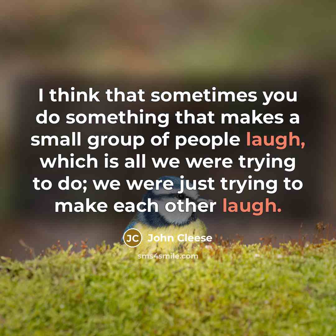 “I think that sometimes you do something that makes a small group of people laugh, which is all we were trying to do; we were just trying to make each other laugh.” quote by John Cleese