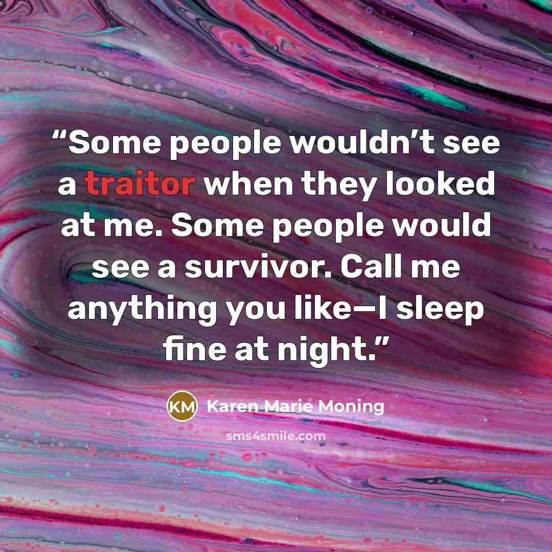 “Some people wouldn’t see a traitor when they looked at me. Some people would see a survivor. Call me anything you like—I sleep fine at night.” quote by Karen Marie Moning
