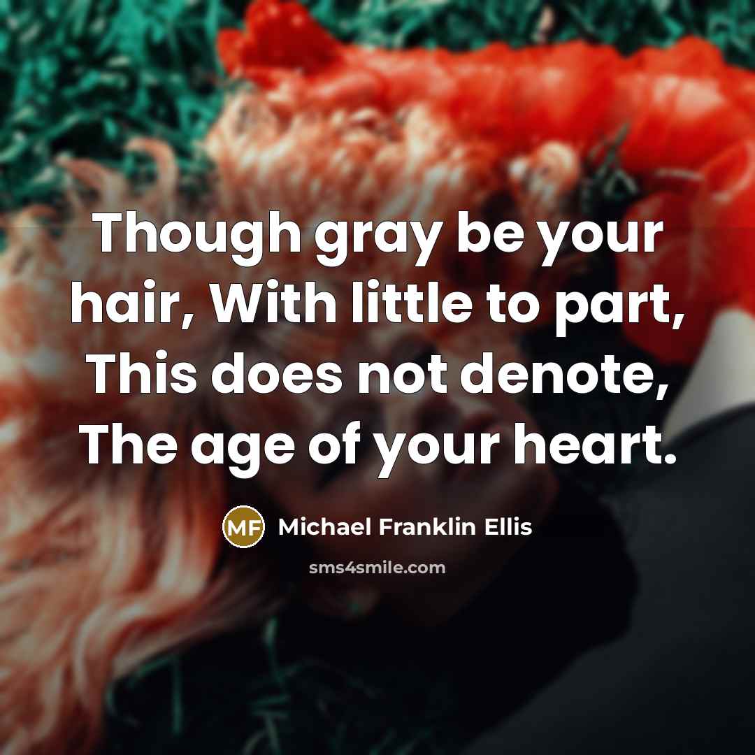 “Though gray be your hair, With little to part, This does not denote, The age of your heart.” quote by Michael Franklin Ellis