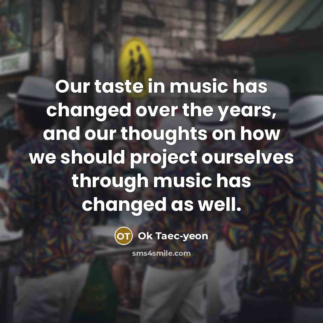 “Our taste in music has changed over the years, and…” quote by Ok Taec-yeon