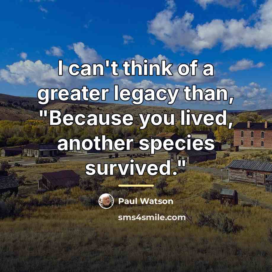 “I can't think of a greater legacy than, "Because you…” quote by Paul Watson
