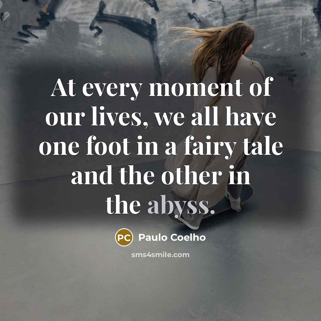 “At every moment of our lives, we all have one foot in a fairy tale and the other in the abyss.” quote by Paulo Coelho